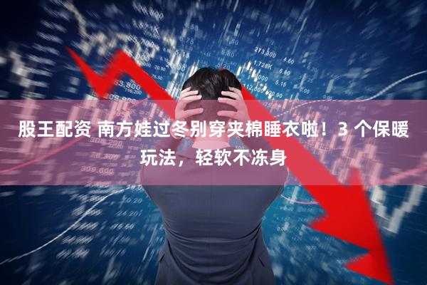 股王配资 南方娃过冬别穿夹棉睡衣啦！3 个保暖玩法，轻软不冻身