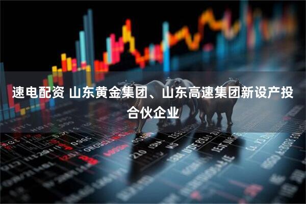 速电配资 山东黄金集团、山东高速集团新设产投合伙企业