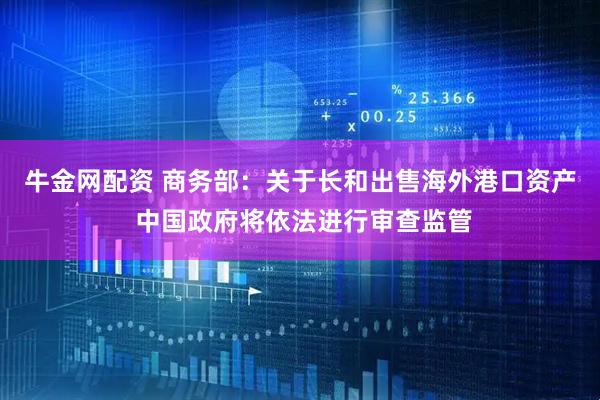 牛金网配资 商务部：关于长和出售海外港口资产 中国政府将依法进行审查监管