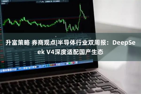 升富策略 券商观点|半导体行业双周报：DeepSeek V4深度适配国产生态
