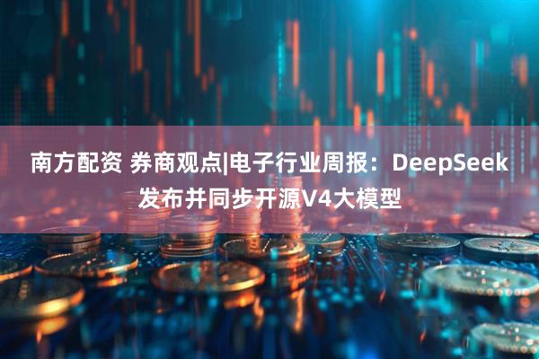 南方配资 券商观点|电子行业周报：DeepSeek发布并同步开源V4大模型