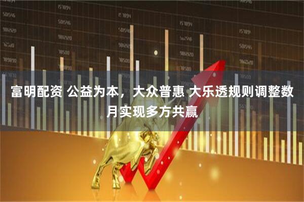 富明配资 公益为本，大众普惠 大乐透规则调整数月实现多方共赢