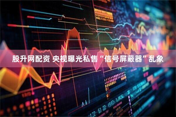 股升网配资 央视曝光私售“信号屏蔽器”乱象